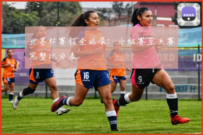 世界杯赛程全记录：小组赛至决赛完整比分表
