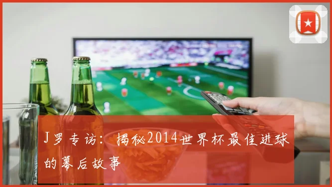 J罗专访:揭秘2014世界杯最佳进球的幕后故事