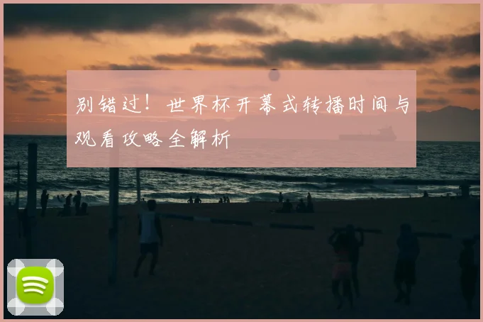 别错过！世界杯开幕式转播时间与观看攻略全解析