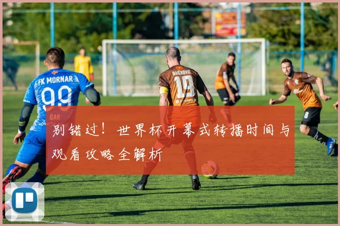 别错过！世界杯开幕式转播时间与观看攻略全解析