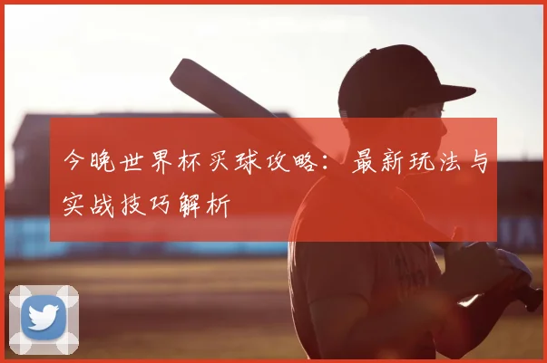 今晚世界杯买球攻略:最新玩法与实战技巧解析
