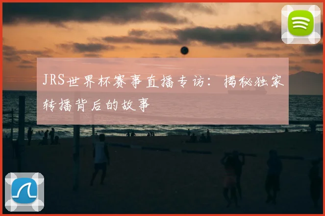 JRS世界杯赛事直播专访：揭秘独家转播背后的故事
