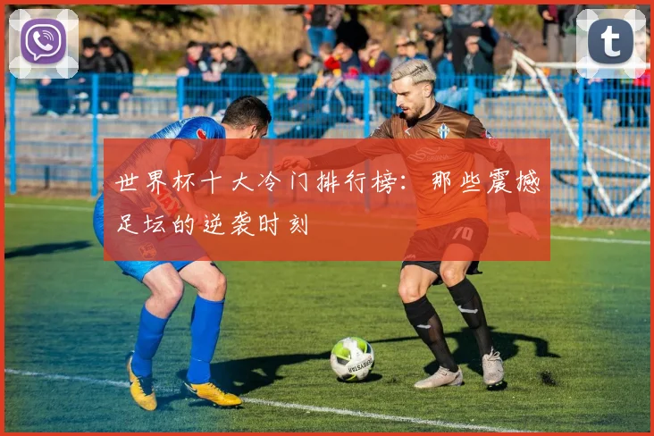 世界杯十大冷门排行榜:那些震撼足坛的逆袭时刻