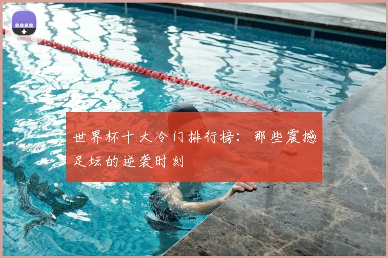 世界杯十大冷门排行榜:那些震撼足坛的逆袭时刻