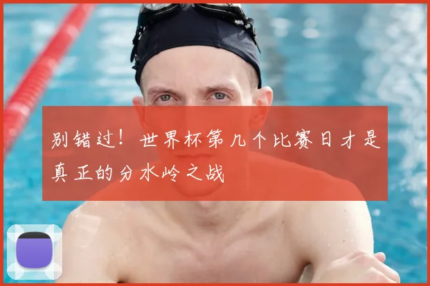 别错过！世界杯第几个比赛日才是真正的分水岭之战