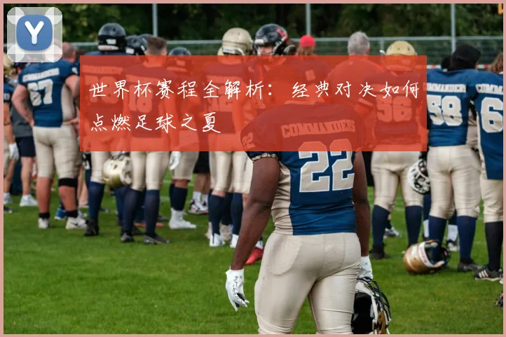 世界杯赛程全解析：经典对决如何点燃足球之夏