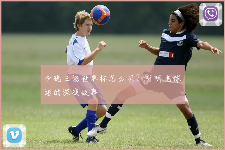 今晚三场世界杯怎么买?听听老球迷的深夜故事