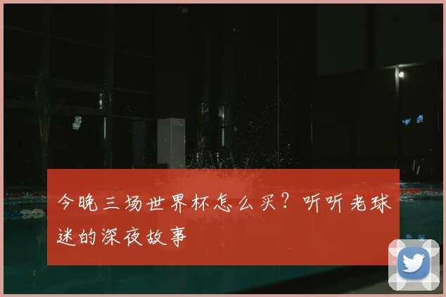 今晚三场世界杯怎么买?听听老球迷的深夜故事