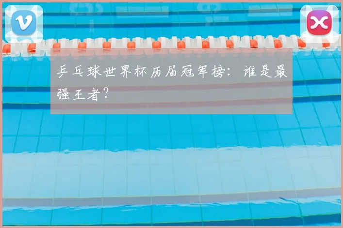 乒乓球世界杯历届冠军榜：谁是最强王者？