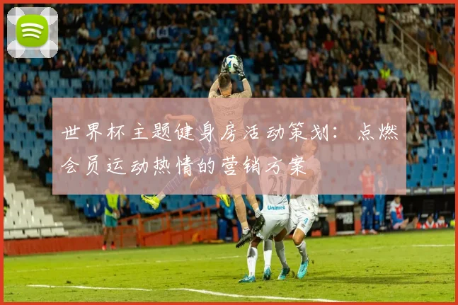 世界杯主题健身房活动策划:点燃会员运动热情的营销方案