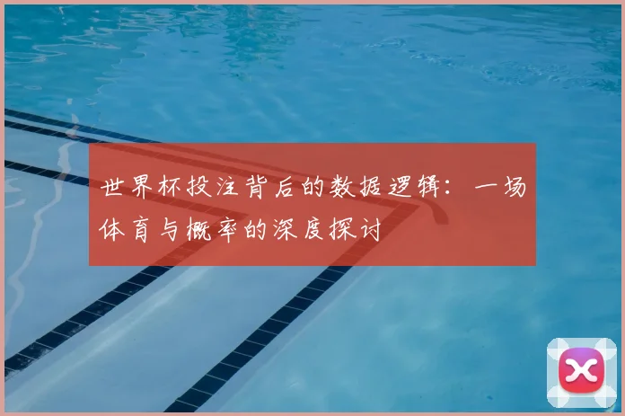 世界杯投注背后的数据逻辑:一场体育与概率的深度探讨