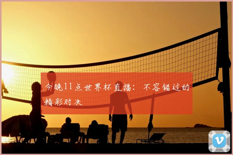 今晚11点世界杯直播:不容错过的精彩对决