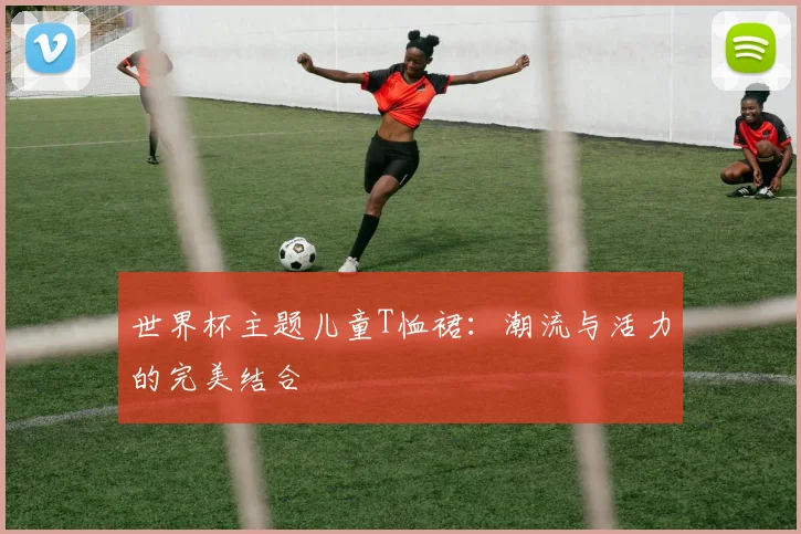 世界杯主题儿童T恤裙:潮流与活力的完美结合