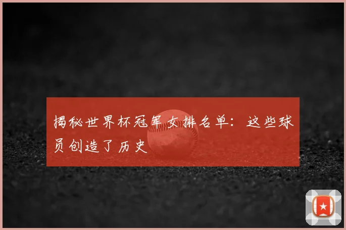 揭秘世界杯冠军女排名单：这些球员创造了历史