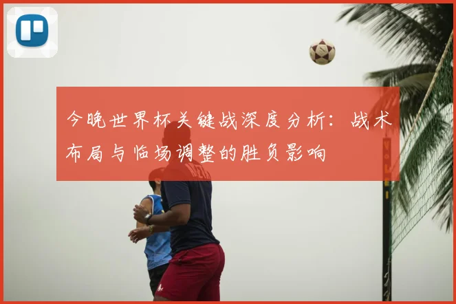今晚世界杯关键战深度分析:战术布局与临场调整的胜负影响