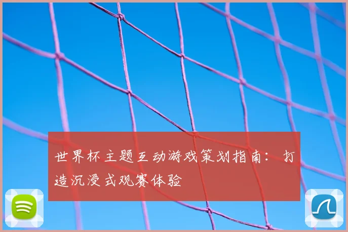 世界杯主题互动游戏策划指南：打造沉浸式观赛体验