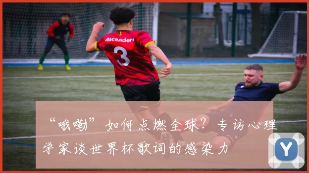 “哦嘞”如何点燃全球?专访心理学家谈世界杯歌词的感染力