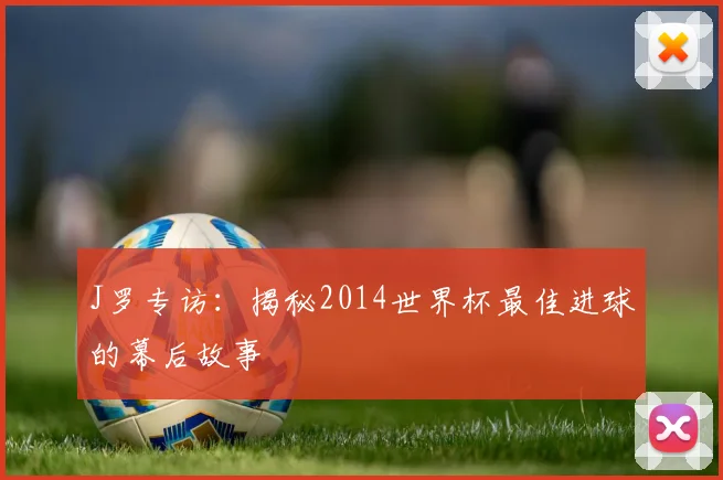 J罗专访:揭秘2014世界杯最佳进球的幕后故事