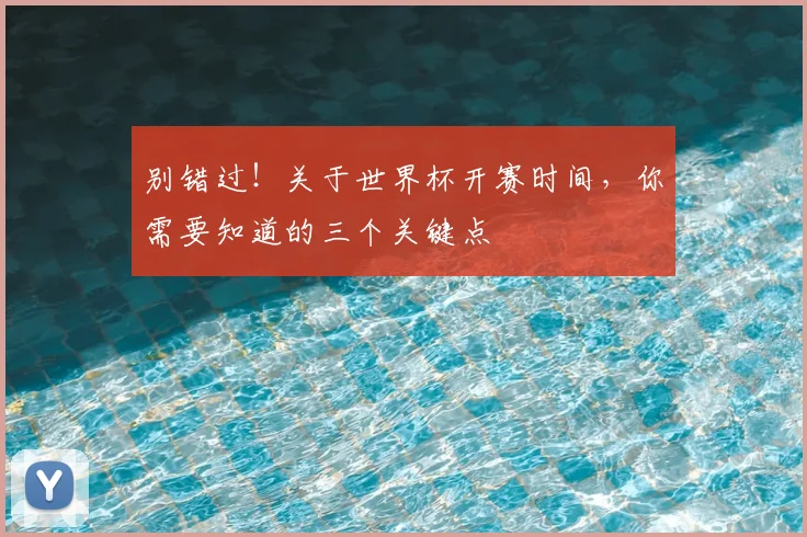 别错过！关于世界杯开赛时间，你需要知道的三个关键点