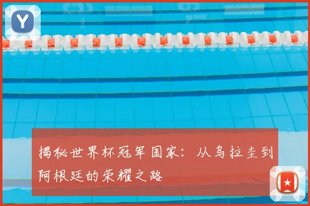 揭秘世界杯冠军国家：从乌拉圭到阿根廷的荣耀之路