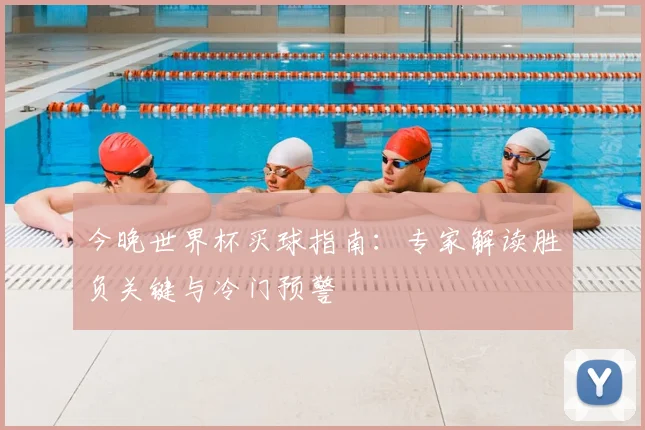 今晚世界杯买球指南:专家解读胜负关键与冷门预警