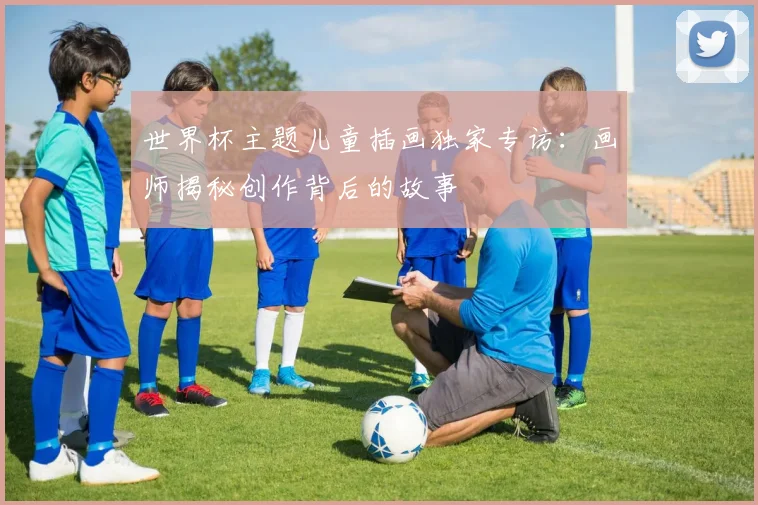 世界杯主题儿童插画独家专访：画师揭秘创作背后的故事