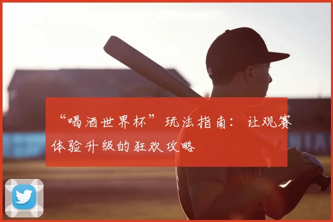 “喝酒世界杯”玩法指南:让观赛体验升级的狂欢攻略