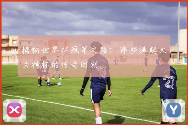 揭秘世界杯冠军之路：那些捧起大力神杯的传奇时刻