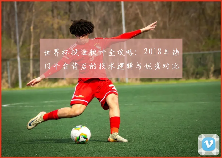 世界杯投注软件全攻略:2018年热门平台背后的技术逻辑与优劣对比