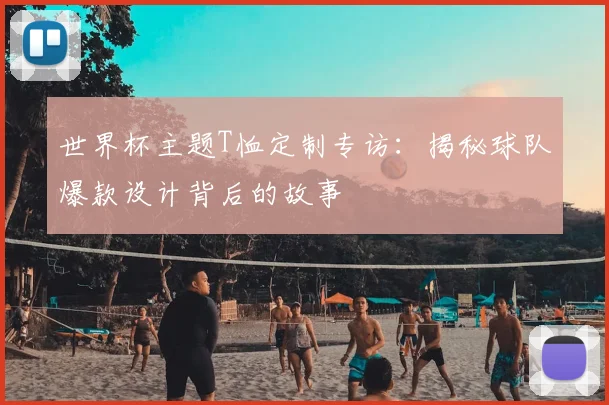 世界杯主题T恤定制专访:揭秘球队爆款设计背后的故事
