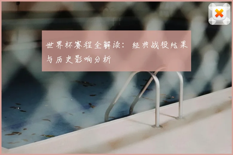 世界杯赛程全解读:经典战役结果与历史影响分析