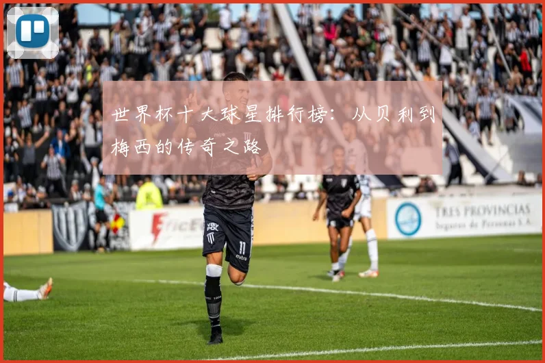 世界杯十大球星排行榜:从贝利到梅西的传奇之路