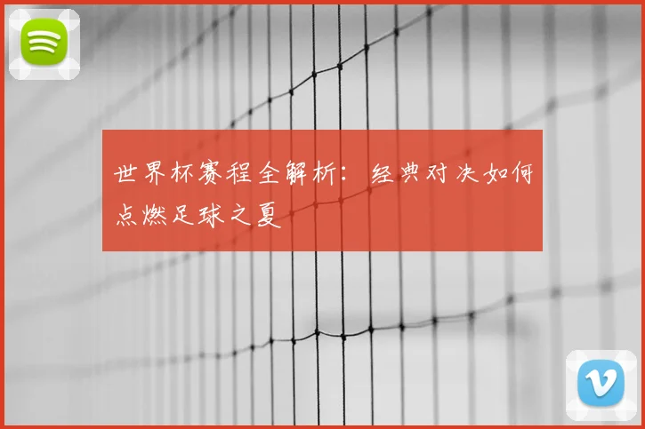 世界杯赛程全解析：经典对决如何点燃足球之夏