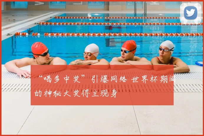 “喝多中奖”引爆网络 世界杯期间的神秘大奖得主现身