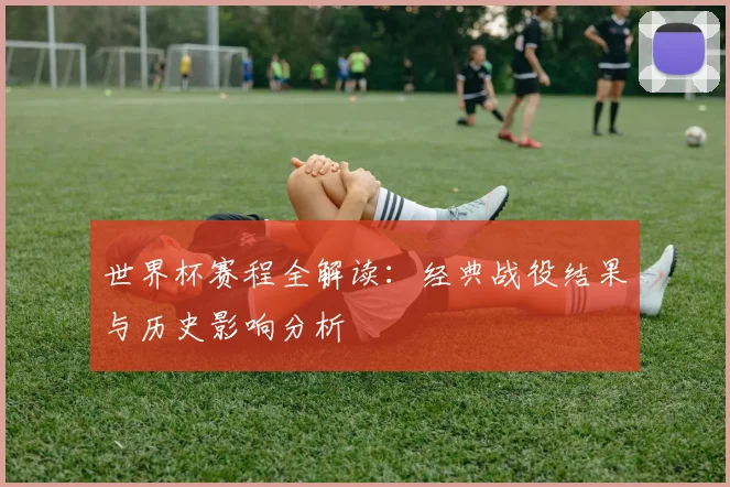 世界杯赛程全解读:经典战役结果与历史影响分析
