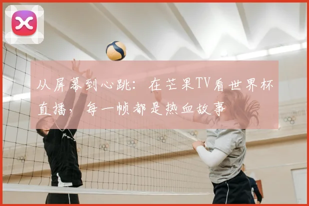 从屏幕到心跳:在芒果TV看世界杯直播,每一帧都是热血故事