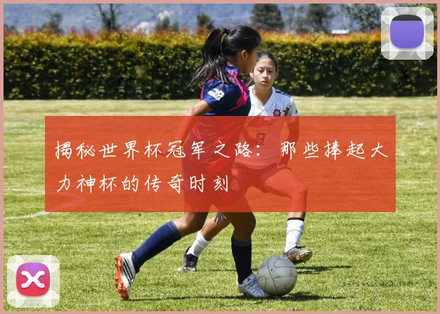 揭秘世界杯冠军之路：那些捧起大力神杯的传奇时刻