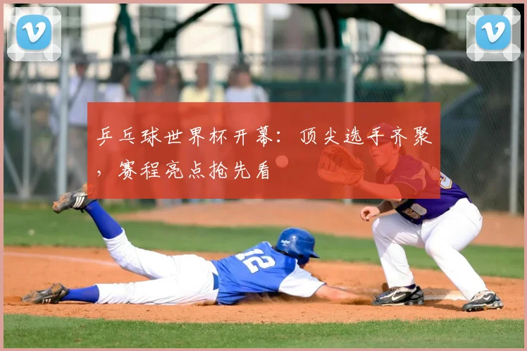 乒乓球世界杯开幕：顶尖选手齐聚，赛程亮点抢先看