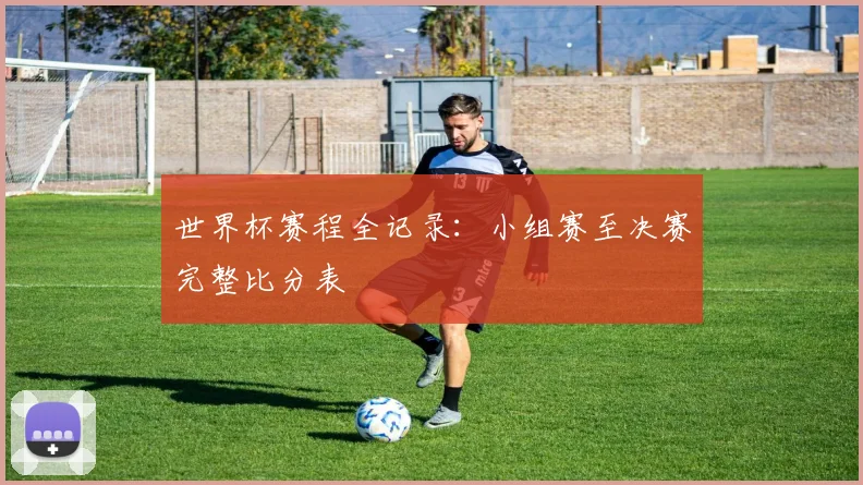 世界杯赛程全记录：小组赛至决赛完整比分表