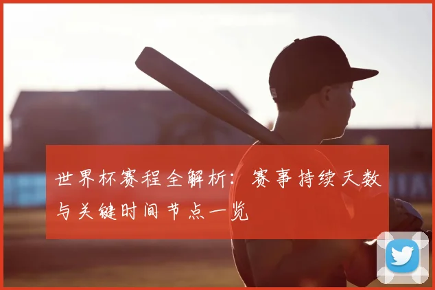 世界杯赛程全解析:赛事持续天数与关键时间节点一览