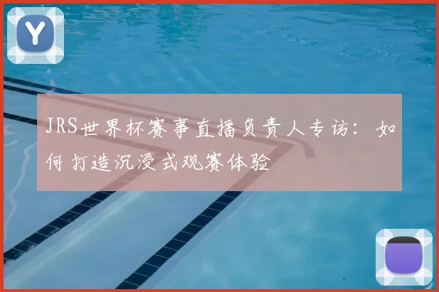 JRS世界杯赛事直播负责人专访:如何打造沉浸式观赛体验