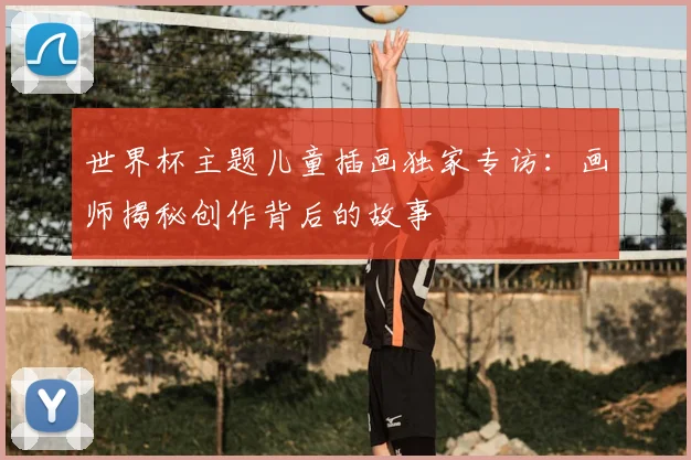 世界杯主题儿童插画独家专访：画师揭秘创作背后的故事